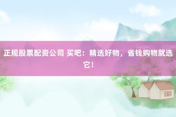 正规股票配资公司 买吧：精选好物，省钱购物就选它！