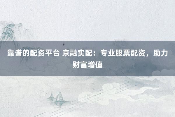 靠谱的配资平台 京融实配：专业股票配资，助力财富增值