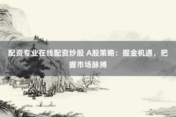 配资专业在线配资炒股 A股策略：掘金机遇，把握市场脉搏
