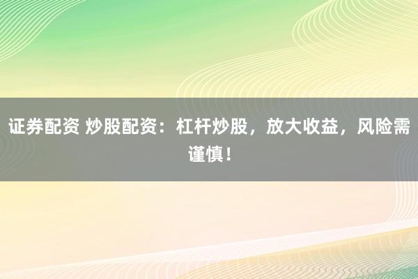 证券配资 炒股配资：杠杆炒股，放大收益，风险需谨慎！