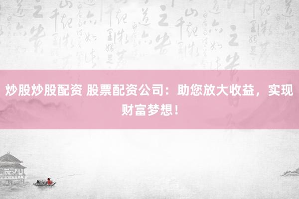 炒股炒股配资 股票配资公司：助您放大收益，实现财富梦想！