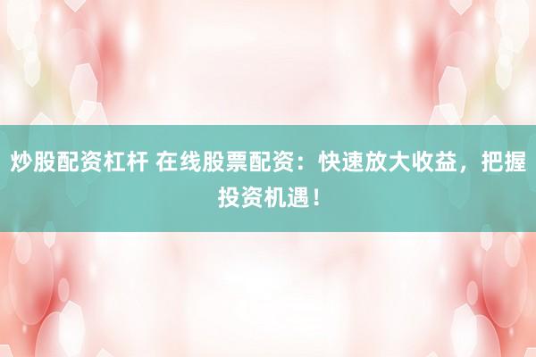 炒股配资杠杆 在线股票配资：快速放大收益，把握投资机遇！