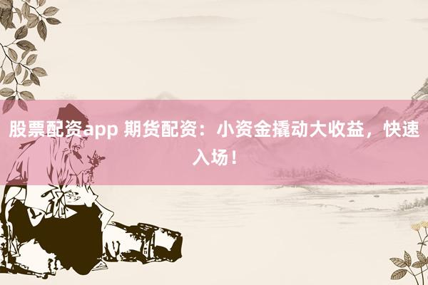 股票配资app 期货配资：小资金撬动大收益，快速入场！
