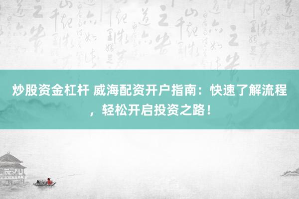 炒股资金杠杆 威海配资开户指南：快速了解流程，轻松开启投资之路！