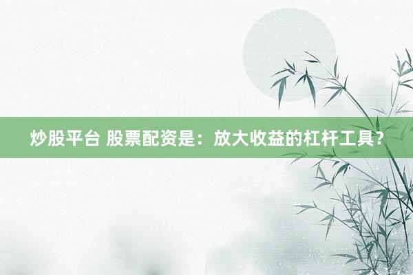 炒股平台 股票配资是：放大收益的杠杆工具？