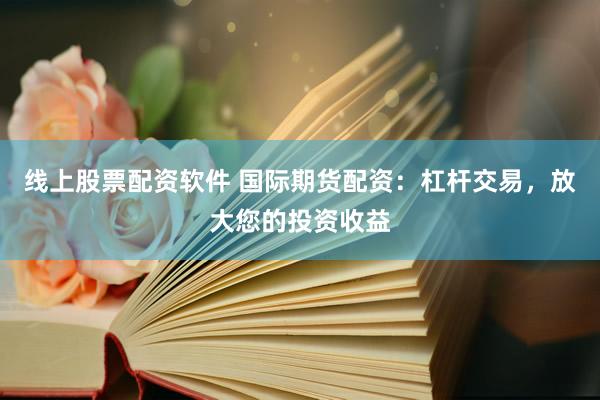 线上股票配资软件 国际期货配资：杠杆交易，放大您的投资收益