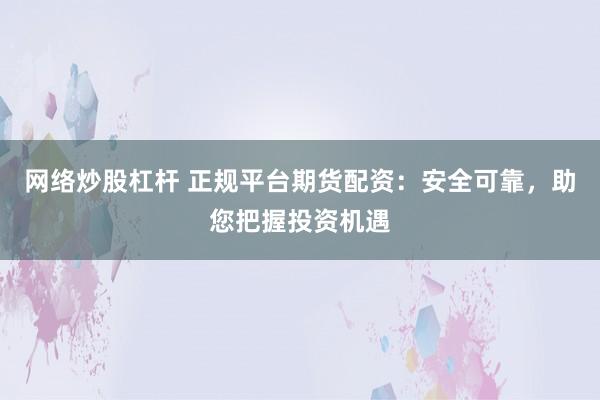 网络炒股杠杆 正规平台期货配资：安全可靠，助您把握投资机遇