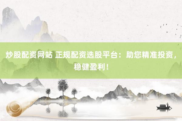 炒股配资网站 正规配资选股平台：助您精准投资，稳健盈利！