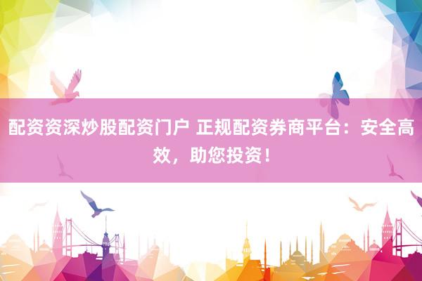配资资深炒股配资门户 正规配资券商平台：安全高效，助您投资！