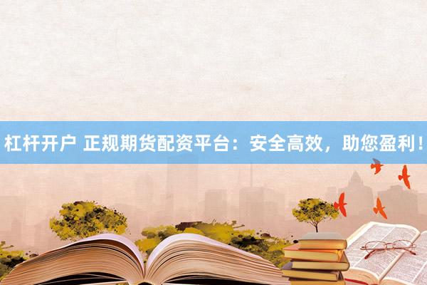 杠杆开户 正规期货配资平台：安全高效，助您盈利！