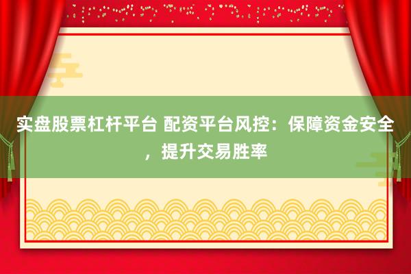 实盘股票杠杆平台 配资平台风控：保障资金安全，提升交易胜率