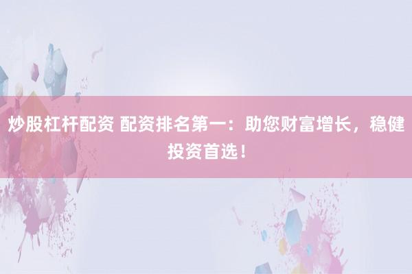 炒股杠杆配资 配资排名第一：助您财富增长，稳健投资首选！