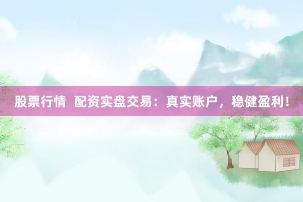 股票行情  配资实盘交易：真实账户，稳健盈利！