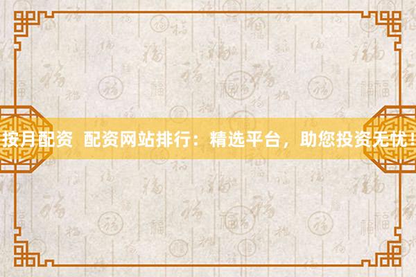 按月配资  配资网站排行：精选平台，助您投资无忧！