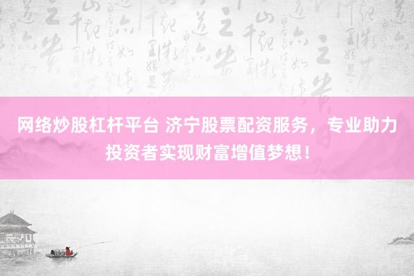 网络炒股杠杆平台 济宁股票配资服务，专业助力投资者实现财富增值梦想！