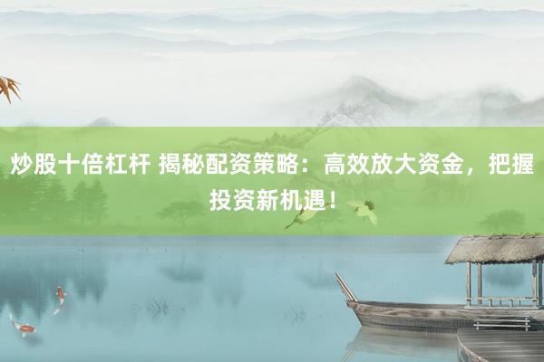 炒股十倍杠杆 揭秘配资策略：高效放大资金，把握投资新机遇！