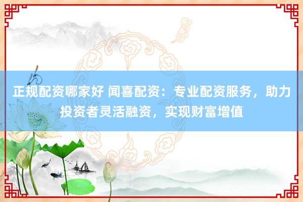 正规配资哪家好 闻喜配资：专业配资服务，助力投资者灵活融资，实现财富增值