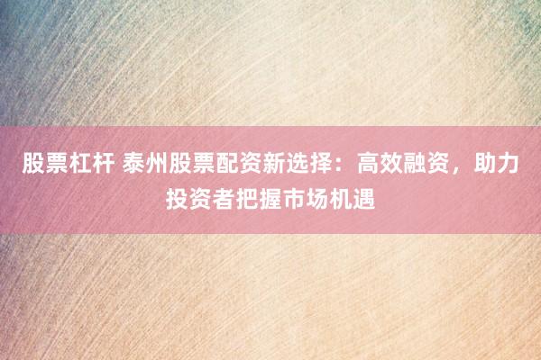 股票杠杆 泰州股票配资新选择：高效融资，助力投资者把握市场机遇