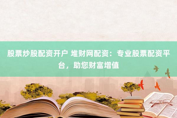 股票炒股配资开户 堆财网配资：专业股票配资平台，助您财富增值