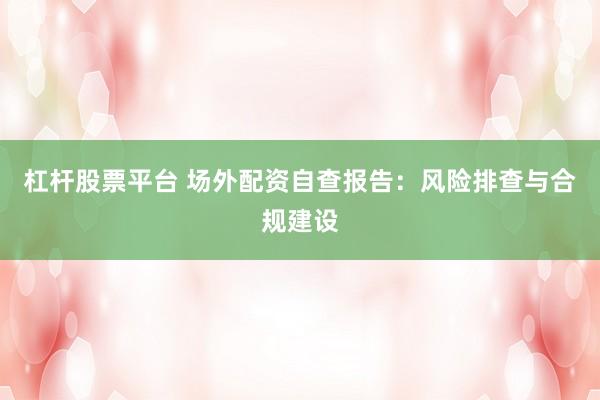 杠杆股票平台 场外配资自查报告：风险排查与合规建设