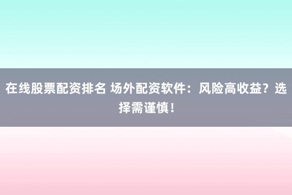 在线股票配资排名 场外配资软件：风险高收益？选择需谨慎！