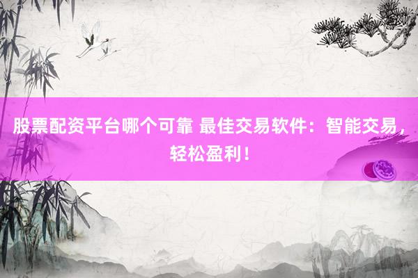 股票配资平台哪个可靠 最佳交易软件：智能交易，轻松盈利！