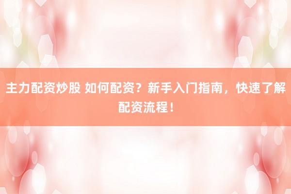 主力配资炒股 如何配资？新手入门指南，快速了解配资流程！