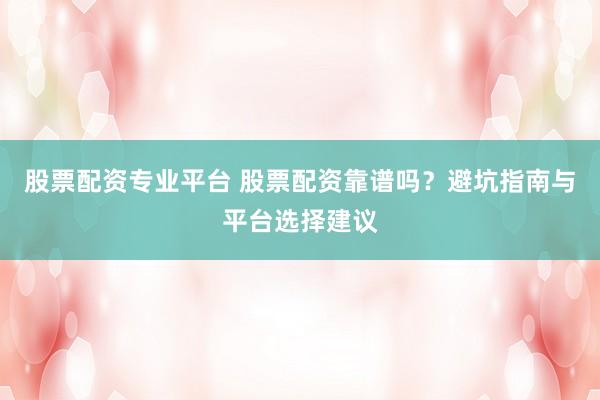股票配资专业平台 股票配资靠谱吗？避坑指南与平台选择建议