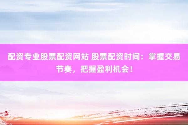 配资专业股票配资网站 股票配资时间：掌握交易节奏，把握盈利机会！