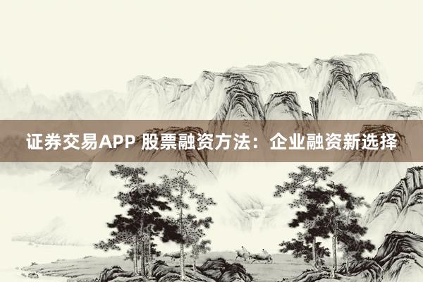 证券交易APP 股票融资方法：企业融资新选择