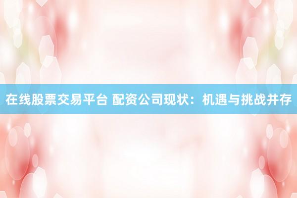 在线股票交易平台 配资公司现状：机遇与挑战并存
