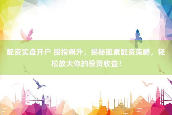 配资实盘开户 股指飙升，揭秘股票配资策略，轻松放大你的投资收益！