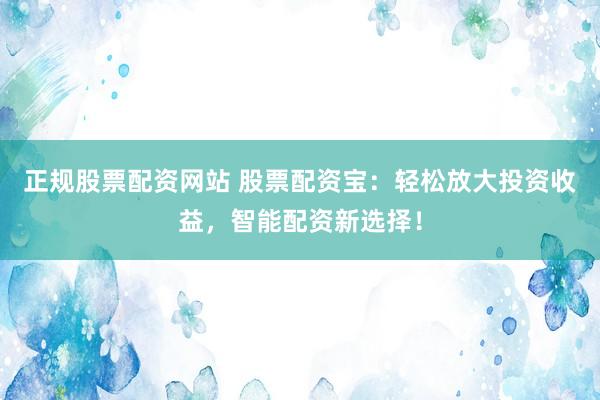 正规股票配资网站 股票配资宝：轻松放大投资收益，智能配资新选择！