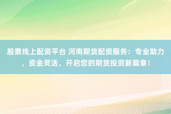 股票线上配资平台 河南期货配资服务：专业助力，资金灵活，开启您的期货投资新篇章！