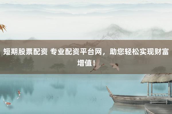 短期股票配资 专业配资平台网，助您轻松实现财富增值！