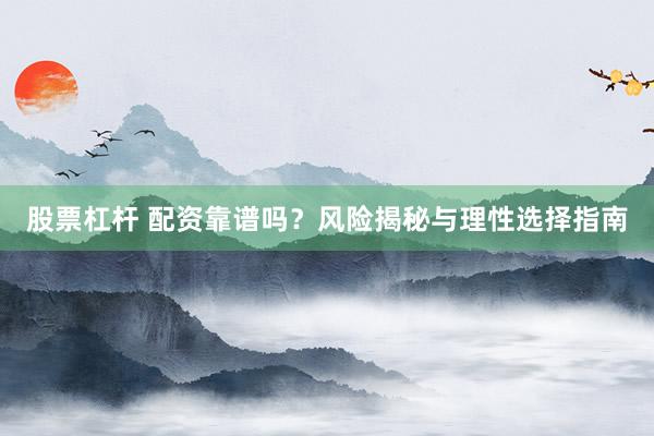 股票杠杆 配资靠谱吗？风险揭秘与理性选择指南