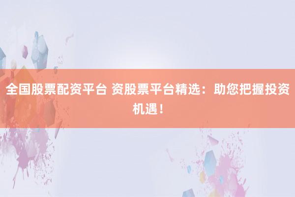 全国股票配资平台 资股票平台精选：助您把握投资机遇！