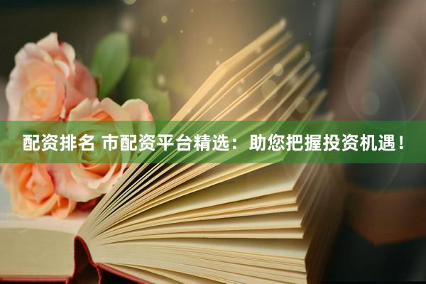 配资排名 市配资平台精选：助您把握投资机遇！