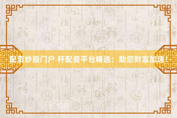 配资炒股门户 杆配资平台精选：助您财富加速！