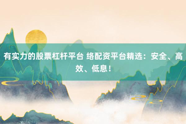 有实力的股票杠杆平台 络配资平台精选：安全、高效、低息！