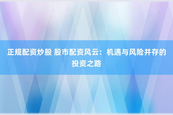 正规配资炒股 股市配资风云：机遇与风险并存的投资之路