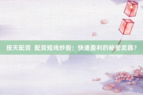 按天配资  配资短线炒股：快速盈利的秘密武器？