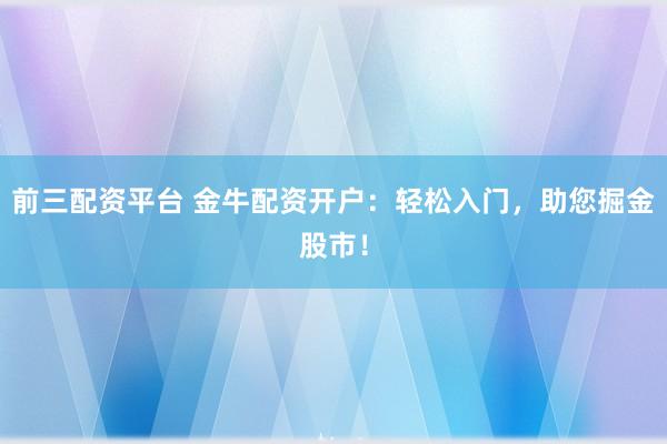 前三配资平台 金牛配资开户：轻松入门，助您掘金股市！