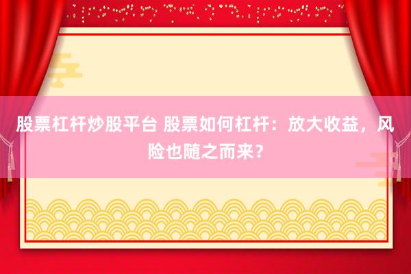 股票杠杆炒股平台 股票如何杠杆：放大收益，风险也随之而来？