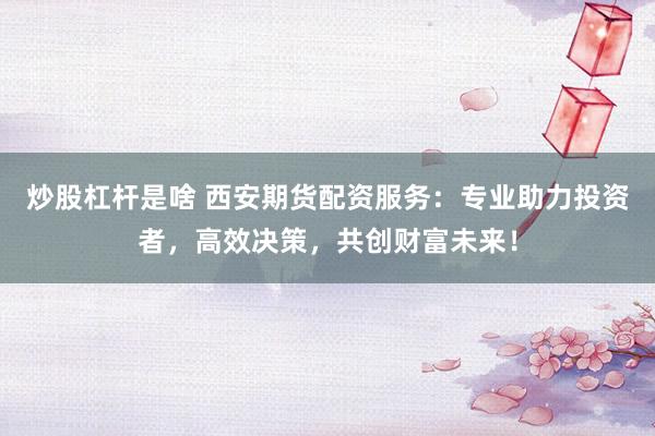炒股杠杆是啥 西安期货配资服务：专业助力投资者，高效决策，共创财富未来！