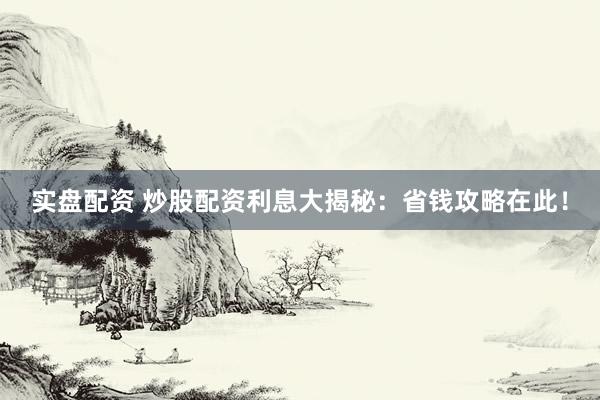 实盘配资 炒股配资利息大揭秘:省钱攻略在此!