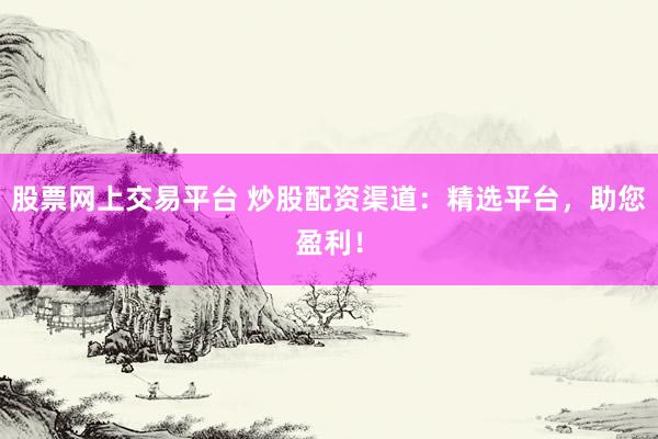 股票网上交易平台 炒股配资渠道:精选平台,助您盈利!