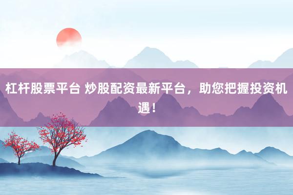 杠杆股票平台 炒股配资最新平台,助您把握投资机遇!