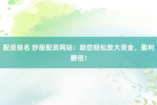 配资排名 炒股配资网站:助您轻松放大资金,盈利翻倍!