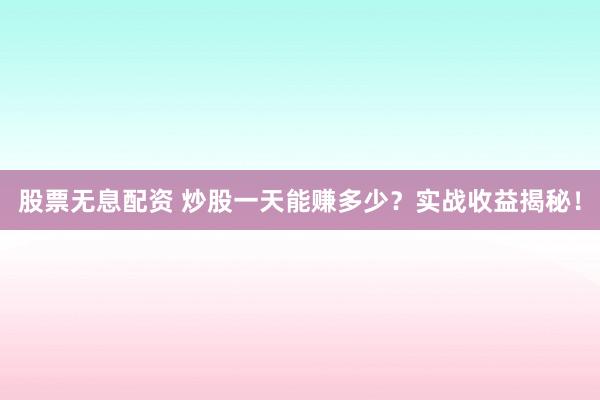 股票无息配资 炒股一天能赚多少?实战收益揭秘!